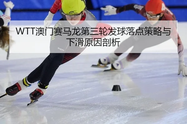 WTT澳门赛马龙第三轮发球落点策略与下滑原因剖析
