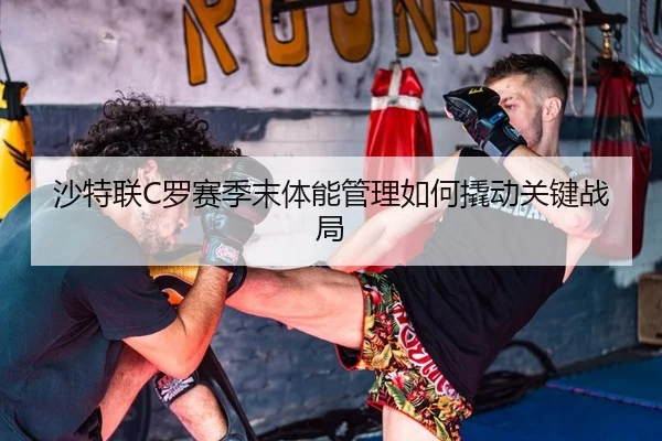 沙特联C罗赛季末体能管理如何撬动关键战局