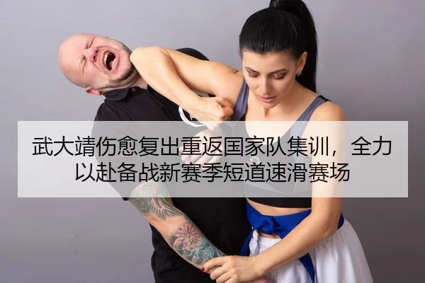 武大靖伤愈复出重返国家队集训，全力以赴备战新赛季短道速滑赛场